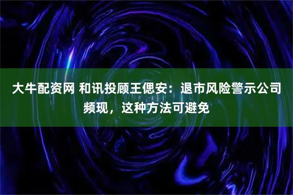 大牛配资网 和讯投顾王偲安:退市风险警示公司频现,这种方法可避免
