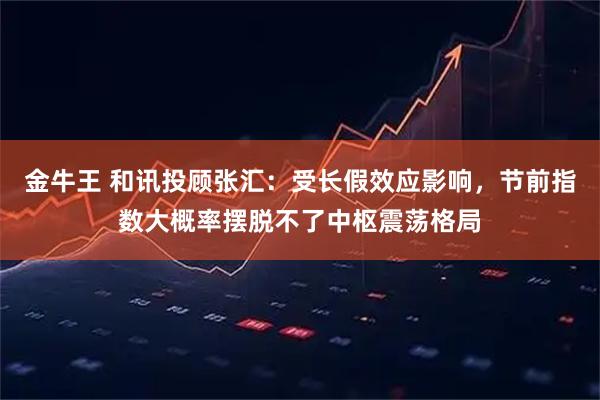 金牛王 和讯投顾张汇:受长假效应影响,节前指数大概率摆脱不了中枢震荡格局