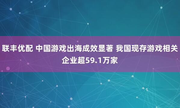 联丰优配 中国游戏出海成效显著 我国现存游戏相关企业超59.1万家