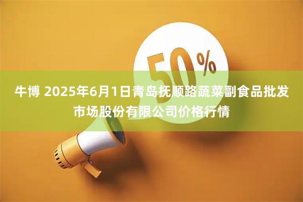 牛博 2025年6月1日青岛抚顺路蔬菜副食品批发市场股份有限公司价格行情