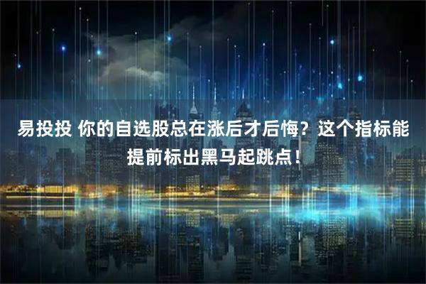 易投投 你的自选股总在涨后才后悔?这个指标能提前标出黑马起跳点!