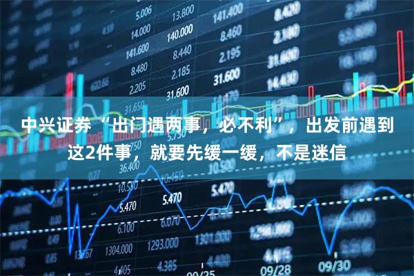 中兴证券 “出门遇两事,必不利”,出发前遇到这2件事,就要先缓一缓,不是迷信