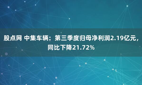 股点网 中集车辆：第三季度归母净利润2.19亿元，同比下降21.72%