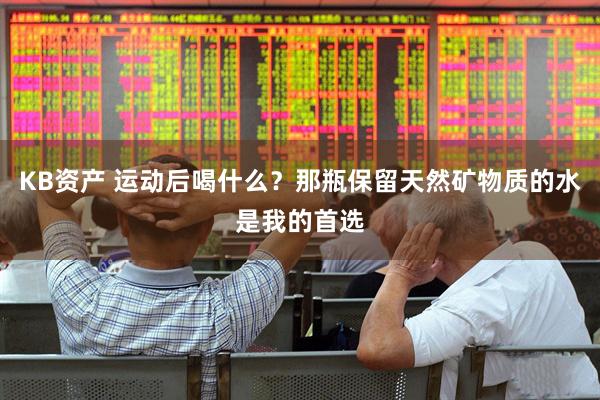 KB资产 运动后喝什么?那瓶保留天然矿物质的水是我的首选