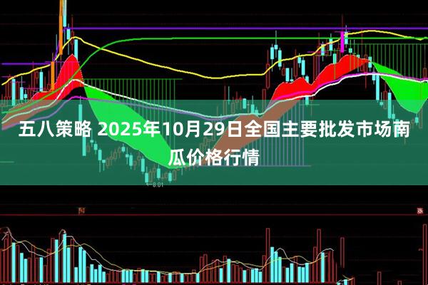 五八策略 2025年10月29日全国主要批发市场南瓜价格行情