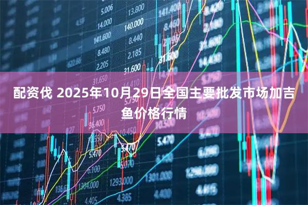 配资伐 2025年10月29日全国主要批发市场加吉鱼价格行情
