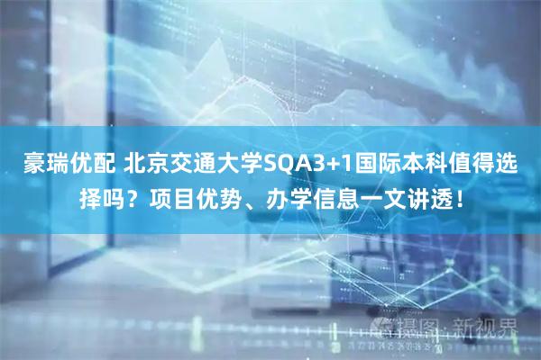 豪瑞优配 北京交通大学SQA3+1国际本科值得选择吗?项目优势、办学信息一文讲透!