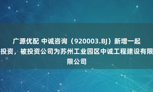 广源优配 中诚咨询(920003.BJ)新增一起对外投资,被投资公司为苏州工业园区中诚工程建设有限公司