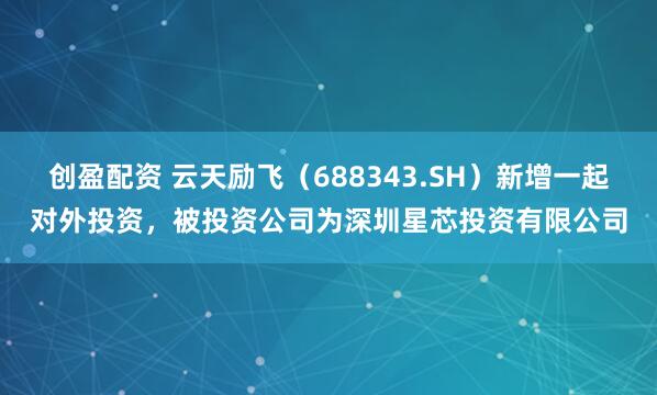 创盈配资 云天励飞(688343.SH)新增一起对外投资,被投资公司为深圳星芯投资有限公司