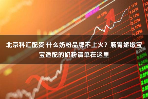 北京科汇配资 什么奶粉品牌不上火?肠胃娇嫩宝宝适配的奶粉清单在这里