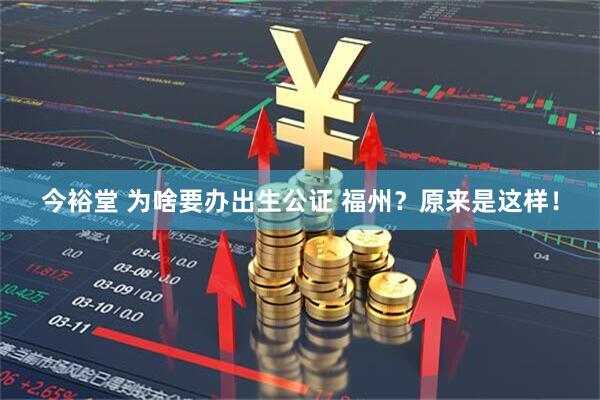 今裕堂 为啥要办出生公证 福州?原来是这样!