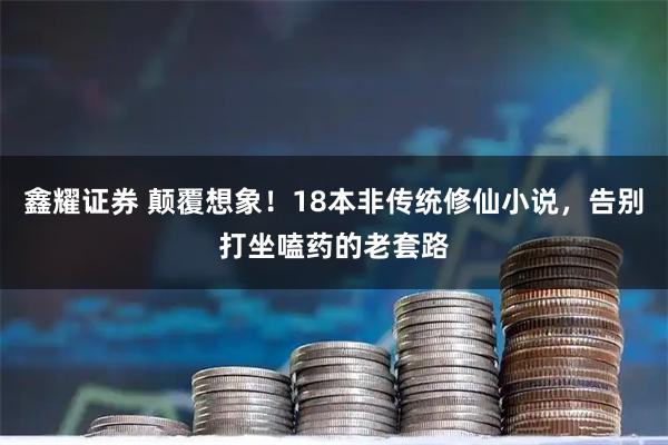 鑫耀证券 颠覆想象!18本非传统修仙小说,告别打坐嗑药的老套路