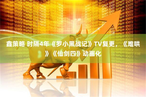 鑫策略 时隔4年《罗小黑战记》TV复更,《难哄》《仙剑四》动画化