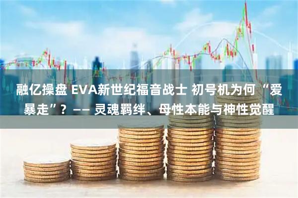 融亿操盘 EVA新世纪福音战士 初号机为何 “爱暴走”?—— 灵魂羁绊、母性本能与神性觉醒