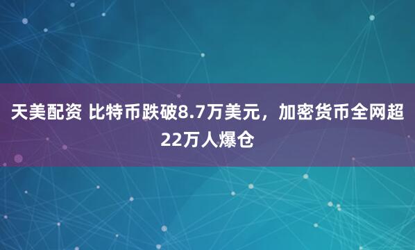 天美配资 比特币跌破8.7万美元，加密货币全网超22万人爆仓