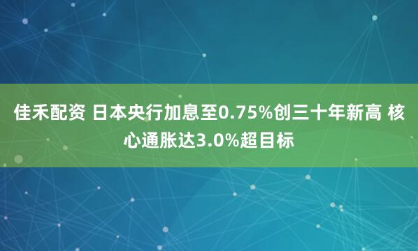 佳禾配资 日本央行加息至0.75%创三十年新高 核心通胀达3.0%超目标