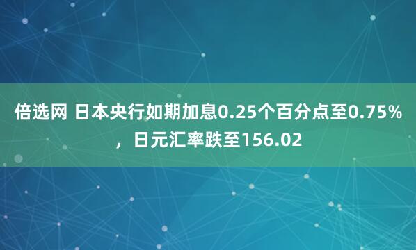 倍选网 日本央行如期加息0.25个百分点至0.75%，日元汇率跌至156.02