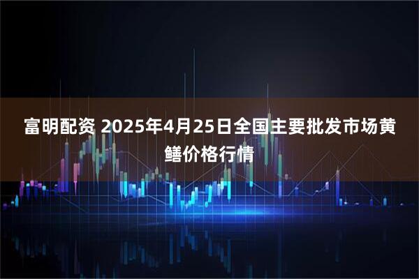富明配资 2025年4月25日全国主要批发市场黄鳝价格行情