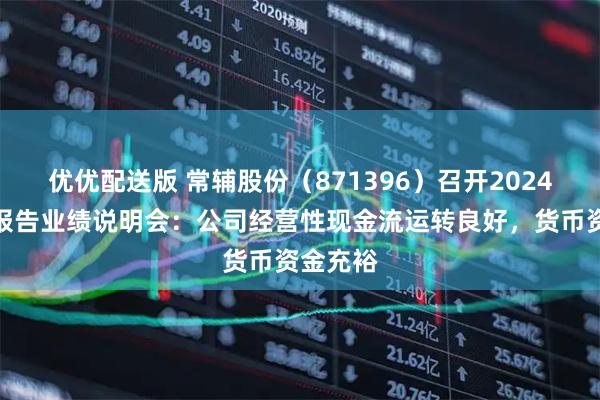 优优配送版 常辅股份(871396)召开2024年年度报告业绩说明会:公司经营性现金流运转良好,货币资金充裕