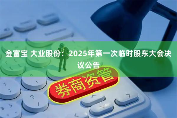 金富宝 大业股份：2025年第一次临时股东大会决议公告