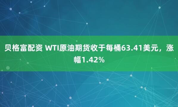 贝格富配资 WTI原油期货收于每桶63.41美元，涨幅1.42%