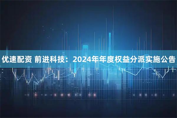 优速配资 前进科技：2024年年度权益分派实施公告