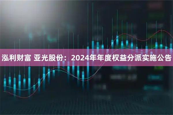 泓利财富 亚光股份：2024年年度权益分派实施公告
