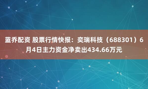 蓝乔配资 股票行情快报：奕瑞科技（688301）6月4日主力资金净卖出434.66万元