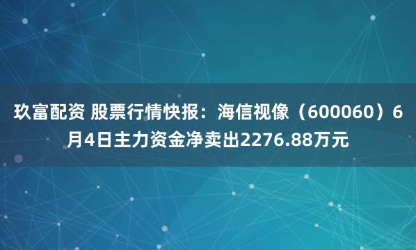 玖富配资 股票行情快报:海信视像(600060)6月4日主力资金净卖出2276.88万元