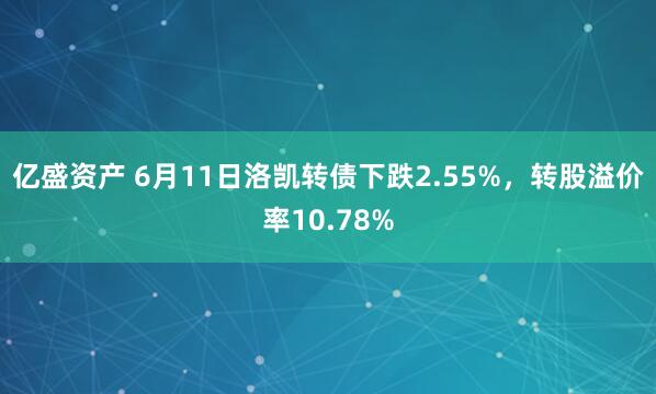 亿盛资产 6月11日洛凯转债下跌2.55%，转股溢价率10.78%
