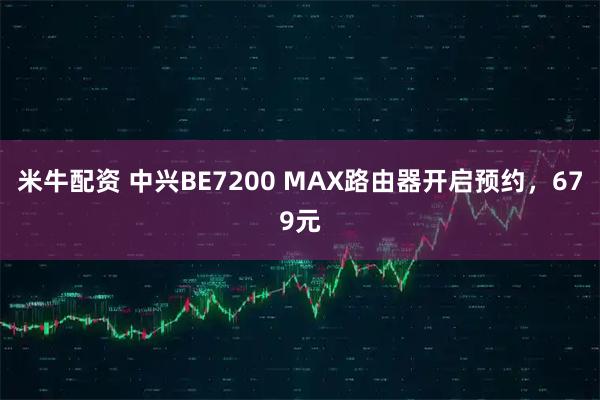 米牛配资 中兴BE7200 MAX路由器开启预约，679元