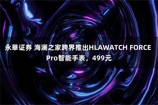 永華证券 海澜之家跨界推出HLAWATCH FORCE Pro智能手表,499元