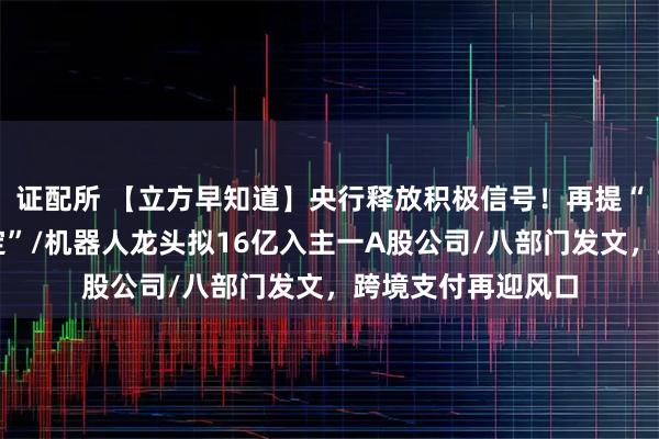 证配所 【立方早知道】央行释放积极信号!再提“维护资本市场稳定”/机器人龙头拟16亿入主一A股公司/八部门发文,跨境支付再迎风口