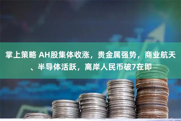 掌上策略 AH股集体收涨,贵金属强势,商业航天、半导体活跃,离岸人民币破7在即