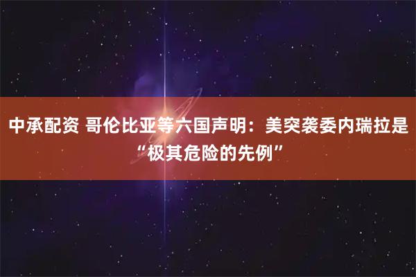 中承配资 哥伦比亚等六国声明：美突袭委内瑞拉是“极其危险的先例”