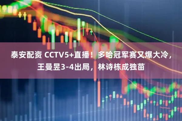 泰安配资 CCTV5+直播！多哈冠军赛又爆大冷，王曼昱3-4出局，林诗栋成独苗