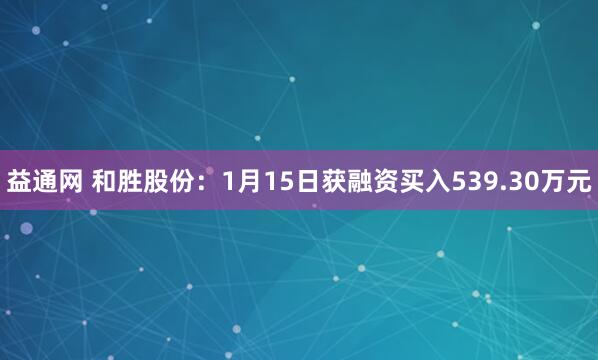 益通网 和胜股份：1月15日获融资买入539.30万元