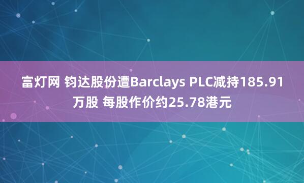 富灯网 钧达股份遭Barclays PLC减持185.91万股 每股作价约25.78港元