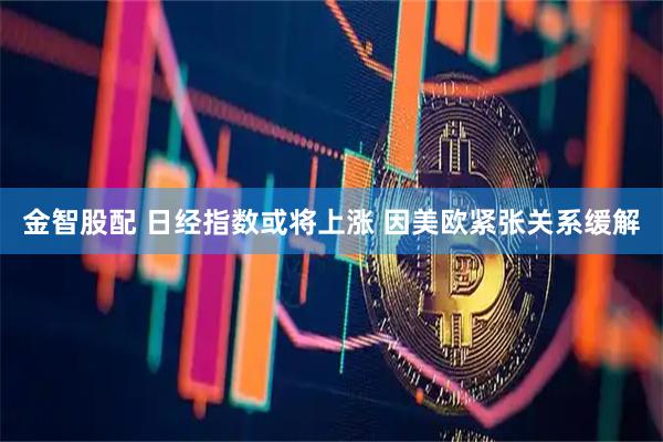 金智股配 日经指数或将上涨 因美欧紧张关系缓解
