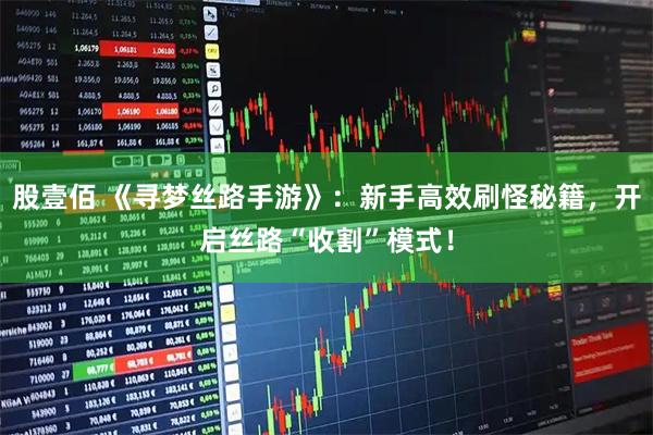 股壹佰 《寻梦丝路手游》：新手高效刷怪秘籍，开启丝路“收割”模式！