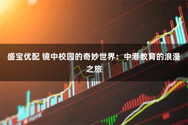 盛宝优配 镜中校园的奇妙世界：中港教育的浪漫之旅