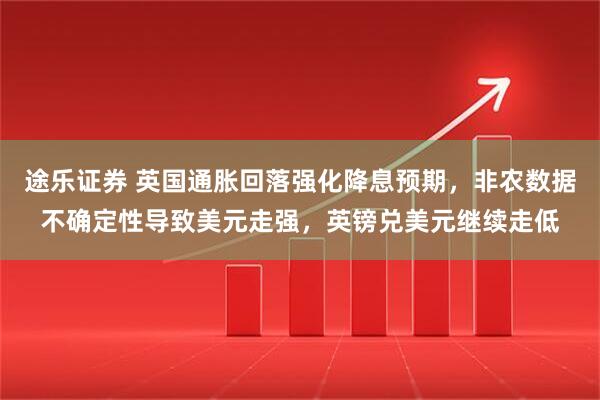 途乐证券 英国通胀回落强化降息预期，非农数据不确定性导致美元走强，英镑兑美元继续走低