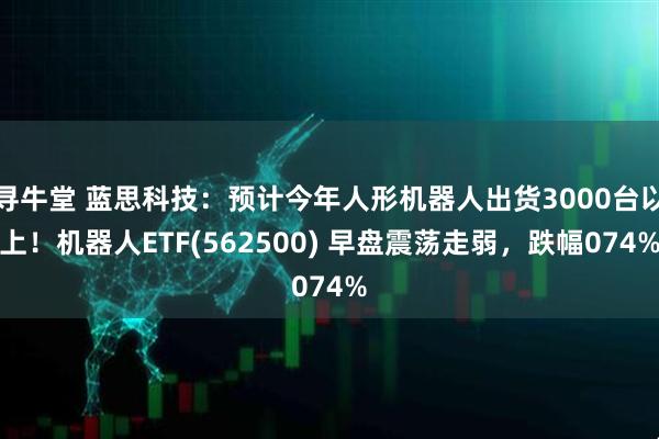 寻牛堂 蓝思科技：预计今年人形机器人出货3000台以上！机器人ETF(562500) 早盘震荡走弱，跌幅074%