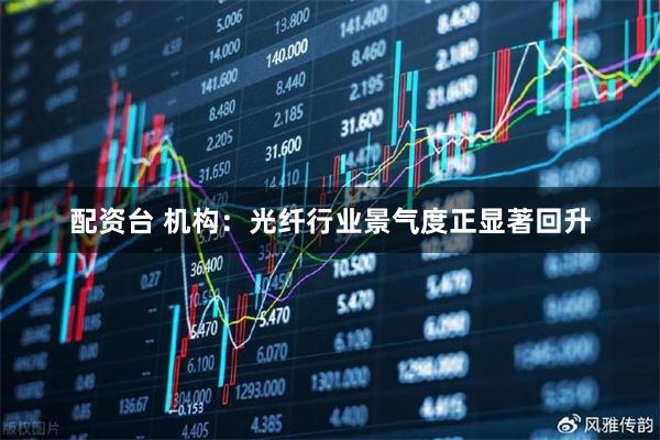 配资台 机构:光纤行业景气度正显著回升