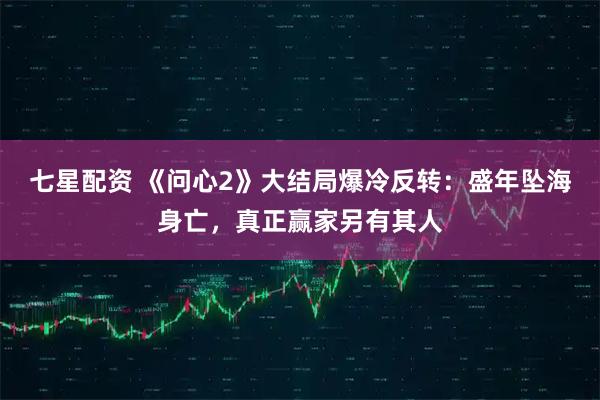 七星配资 《问心2》大结局爆冷反转:盛年坠海身亡,真正赢家另有其人