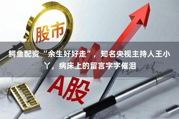 鳄鱼配资 “余生好好走”,知名央视主持人王小丫,病床上的留言字字催泪