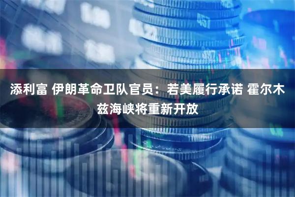 添利富 伊朗革命卫队官员：若美履行承诺 霍尔木兹海峡将重新开放
