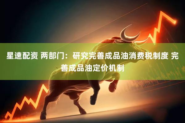 星速配资 两部门：研究完善成品油消费税制度 完善成品油定价机制