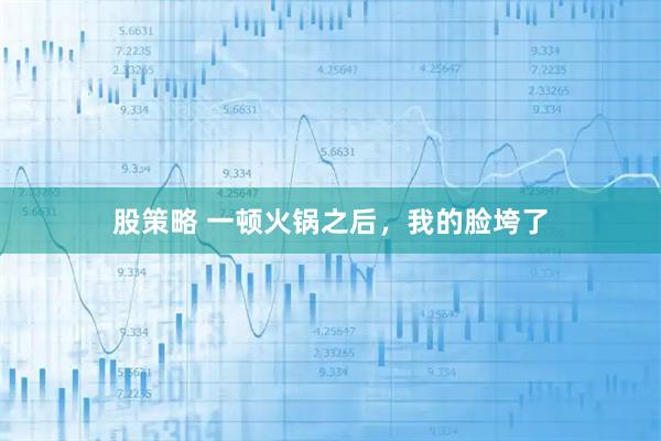 股策略 一顿火锅之后，我的脸垮了
