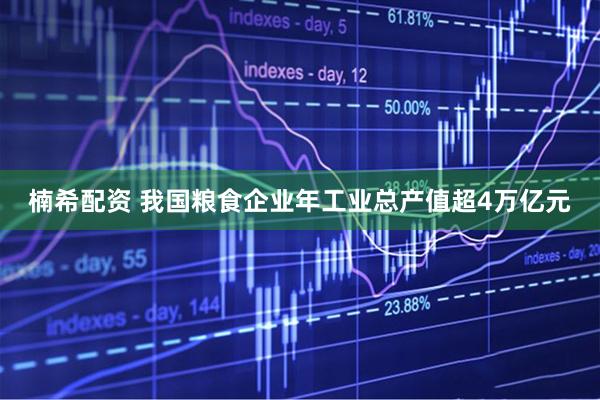 楠希配资 我国粮食企业年工业总产值超4万亿元